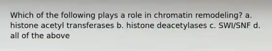 Which of the following plays a role in chromatin remodeling? a. histone acetyl transferases b. histone deacetylases c. SWI/SNF d. all of the above