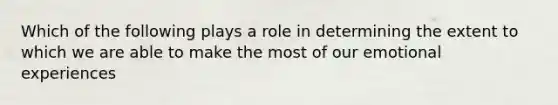 Which of the following plays a role in determining the extent to which we are able to make the most of our emotional experiences