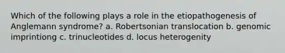 Which of the following plays a role in the etiopathogenesis of Anglemann syndrome? a. Robertsonian translocation b. genomic imprintiong c. trinucleotides d. locus heterogenity