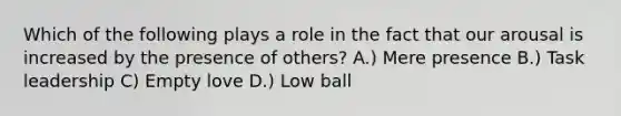 Which of the following plays a role in the fact that our arousal is increased by the presence of others? A.) Mere presence B.) Task leadership C) Empty love D.) Low ball