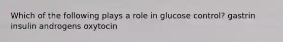 Which of the following plays a role in glucose control? gastrin insulin androgens oxytocin