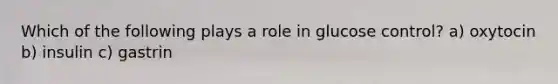 Which of the following plays a role in glucose control? a) oxytocin b) insulin c) gastrin