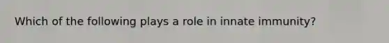 Which of the following plays a role in innate immunity?