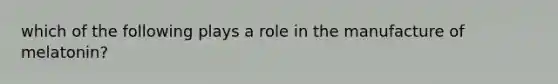 which of the following plays a role in the manufacture of melatonin?