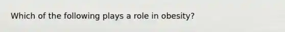 Which of the following plays a role in obesity?