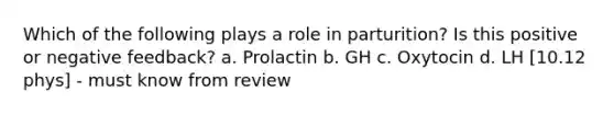 Which of the following plays a role in parturition? Is this positive or negative feedback? a. Prolactin b. GH c. Oxytocin d. LH [10.12 phys] - must know from review