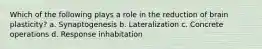 Which of the following plays a role in the reduction of brain plasticity? a. Synaptogenesis b. Lateralization c. Concrete operations d. Response inhabitation