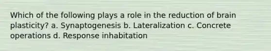 Which of the following plays a role in the reduction of brain plasticity? a. Synaptogenesis b. Lateralization c. Concrete operations d. Response inhabitation