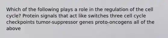 Which of the following plays a role in the regulation of the <a href='https://www.questionai.com/knowledge/keQNMM7c75-cell-cycle' class='anchor-knowledge'>cell cycle</a>? Protein signals that act like switches three cell cycle checkpoints tumor-suppressor genes proto-oncogens all of the above