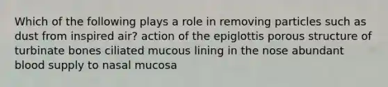 Which of the following plays a role in removing particles such as dust from inspired air? action of the epiglottis porous structure of turbinate bones ciliated mucous lining in the nose abundant blood supply to nasal mucosa