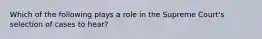 Which of the following plays a role in the Supreme Court's selection of cases to hear?