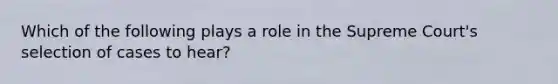 Which of the following plays a role in the Supreme Court's selection of cases to hear?