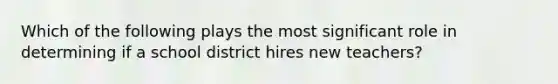 Which of the following plays the most significant role in determining if a school district hires new teachers?