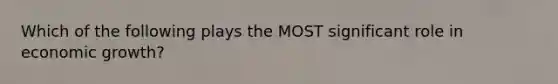 Which of the following plays the MOST significant role in economic growth?