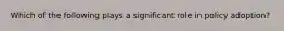 Which of the following plays a significant role in policy adoption?
