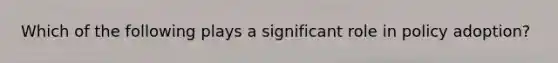 Which of the following plays a significant role in policy adoption?