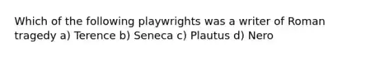 Which of the following playwrights was a writer of Roman tragedy a) Terence b) Seneca c) Plautus d) Nero