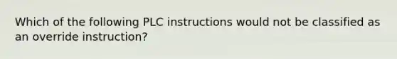 Which of the following PLC instructions would not be classified as an override instruction?