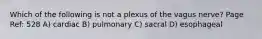 Which of the following is not a plexus of the vagus nerve? Page Ref: 528 A) cardiac B) pulmonary C) sacral D) esophageal