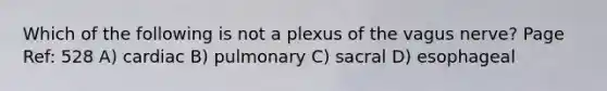 Which of the following is not a plexus of the vagus nerve? Page Ref: 528 A) cardiac B) pulmonary C) sacral D) esophageal