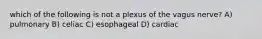 which of the following is not a plexus of the vagus nerve? A) pulmonary B) celiac C) esophageal D) cardiac