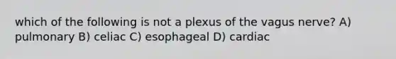 which of the following is not a plexus of the vagus nerve? A) pulmonary B) celiac C) esophageal D) cardiac