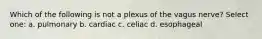 Which of the following is not a plexus of the vagus nerve? Select one: a. pulmonary b. cardiac c. celiac d. esophageal