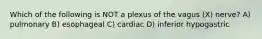 Which of the following is NOT a plexus of the vagus (X) nerve? A) pulmonary B) esophageal C) cardiac D) inferior hypogastric