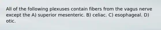 All of the following plexuses contain fibers from the vagus nerve except the A) superior mesenteric. B) celiac. C) esophageal. D) otic.