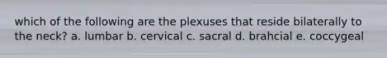 which of the following are the plexuses that reside bilaterally to the neck? a. lumbar b. cervical c. sacral d. brahcial e. coccygeal