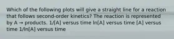 Which of the following plots will give a straight line for a reaction that follows second-order kinetics? The reaction is represented by A → products. 1/[A] versus time ln[A] versus time [A] versus time 1/ln[A] versus time