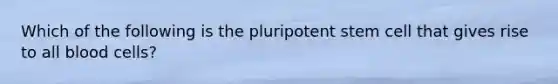 Which of the following is the pluripotent stem cell that gives rise to all blood cells?