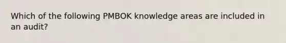 Which of the following PMBOK knowledge areas are included in an audit?