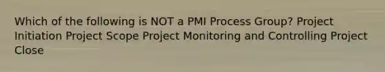 Which of the following is NOT a PMI Process Group? Project Initiation Project Scope Project Monitoring and Controlling Project Close