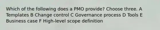 Which of the following does a PMO provide? Choose three. A Templates B Change control C Governance process D Tools E Business case F High-level scope definition