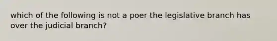 which of the following is not a poer the legislative branch has over the judicial branch?