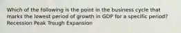 Which of the following is the point in the business cycle that marks the lowest period of growth in GDP for a specific period? Recession Peak Trough Expansion