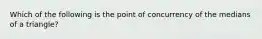 Which of the following is the point of concurrency of the medians of a triangle?