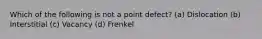 Which of the following is not a point defect? (a) Dislocation (b) Interstitial (c) Vacancy (d) Frenkel