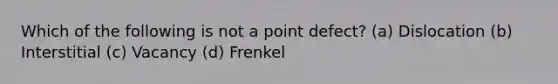 Which of the following is not a point defect? (a) Dislocation (b) Interstitial (c) Vacancy (d) Frenkel