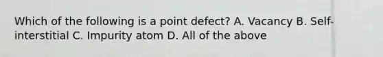 Which of the following is a point defect? A. Vacancy B. Self-interstitial C. Impurity atom D. All of the above