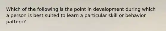 Which of the following is the point in development during which a person is best suited to learn a particular skill or behavior pattern?