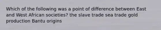 Which of the following was a point of difference between East and West African societies? the slave trade sea trade gold production Bantu origins