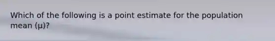 Which of the following is a point estimate for the population mean (µ)?