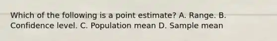 Which of the following is a point estimate? A. Range. B. Confidence level. C. Population mean D. Sample mean