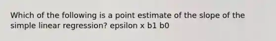 Which of the following is a point estimate of the slope of the simple linear regression? epsilon x b1 b0