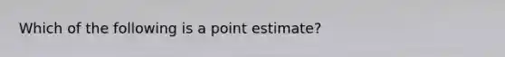 Which of the following is a point estimate?