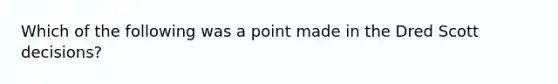 Which of the following was a point made in the Dred Scott decisions?