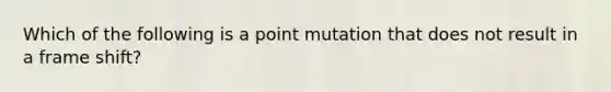 Which of the following is a point mutation that does not result in a frame shift?