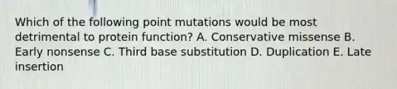 Which of the following point mutations would be most detrimental to protein function? A. Conservative missense B. Early nonsense C. Third base substitution D. Duplication E. Late insertion